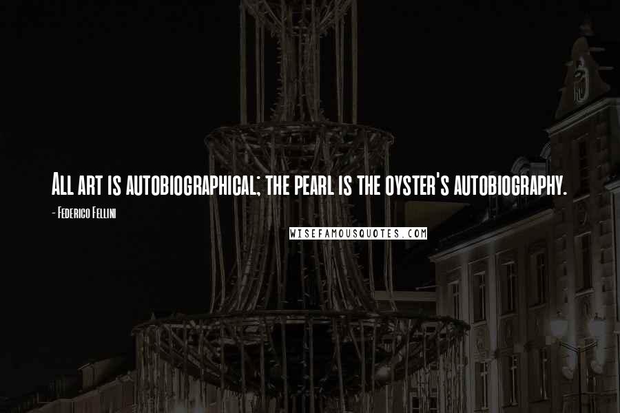Federico Fellini Quotes: All art is autobiographical; the pearl is the oyster's autobiography.