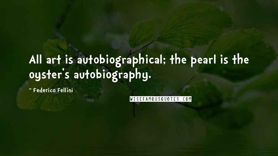 Federico Fellini Quotes: All art is autobiographical; the pearl is the oyster's autobiography.