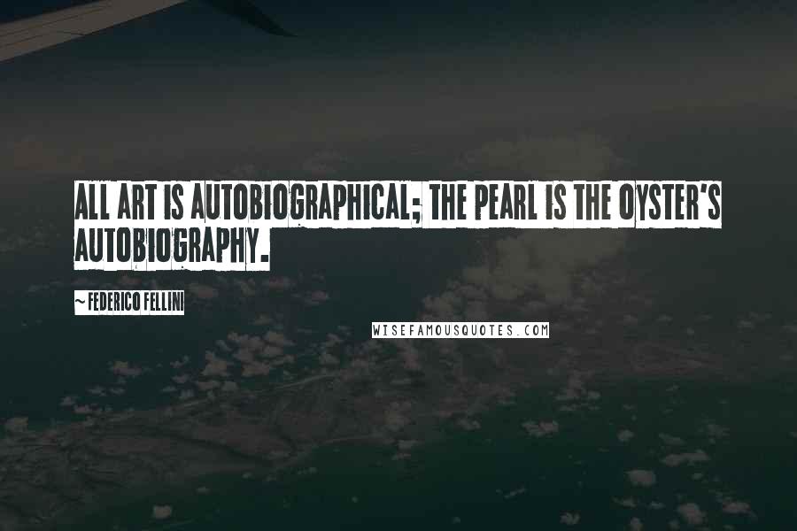 Federico Fellini Quotes: All art is autobiographical; the pearl is the oyster's autobiography.