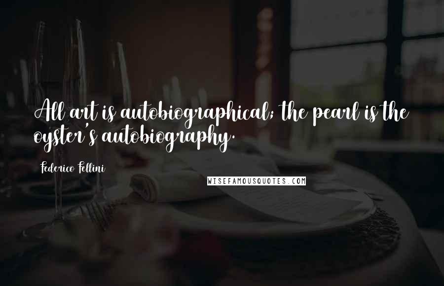 Federico Fellini Quotes: All art is autobiographical; the pearl is the oyster's autobiography.