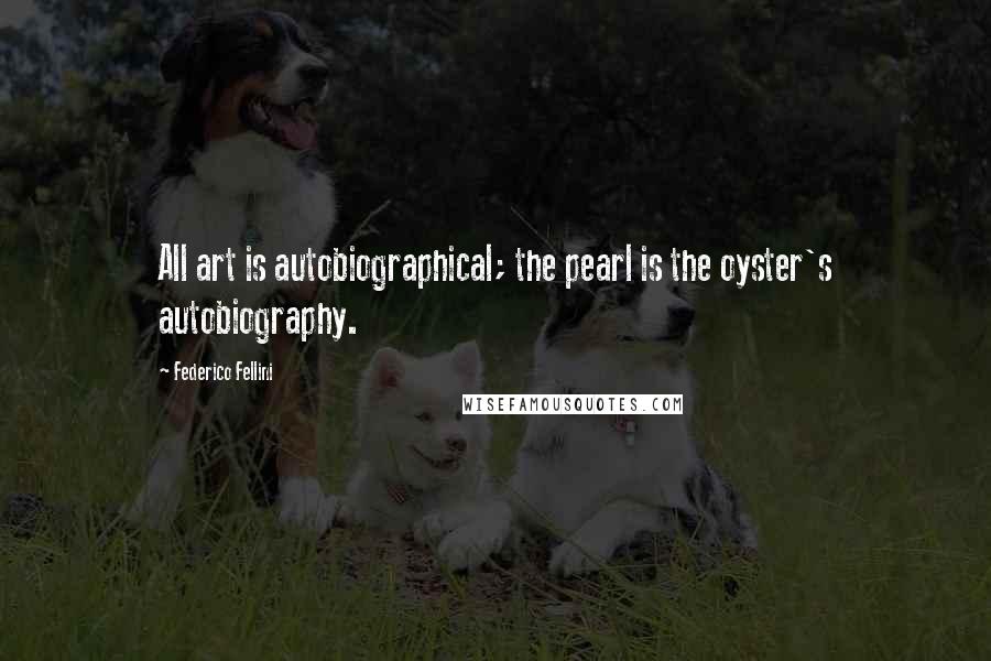 Federico Fellini Quotes: All art is autobiographical; the pearl is the oyster's autobiography.