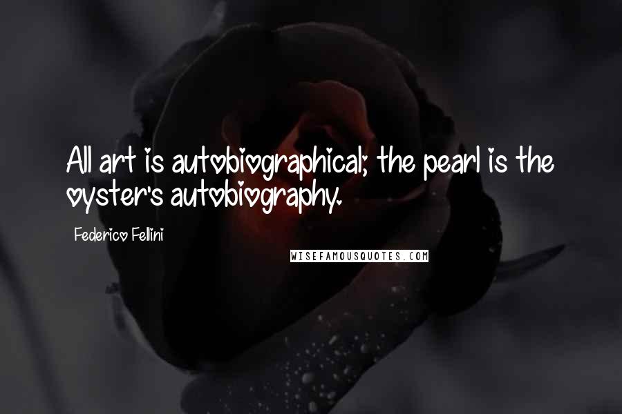 Federico Fellini Quotes: All art is autobiographical; the pearl is the oyster's autobiography.
