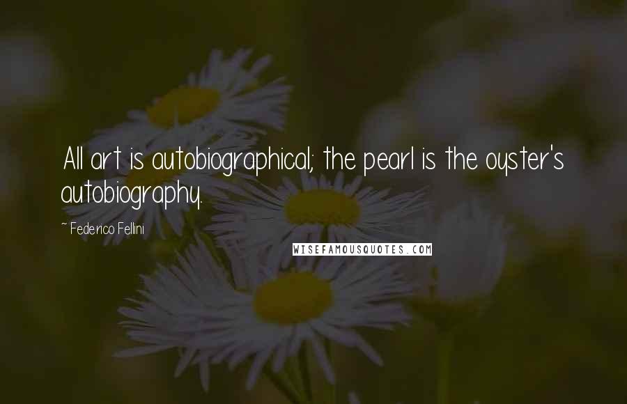 Federico Fellini Quotes: All art is autobiographical; the pearl is the oyster's autobiography.
