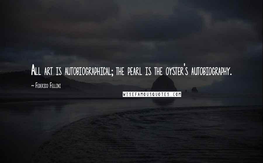 Federico Fellini Quotes: All art is autobiographical; the pearl is the oyster's autobiography.