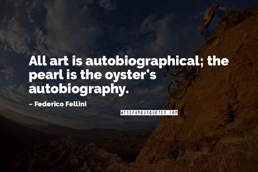Federico Fellini Quotes: All art is autobiographical; the pearl is the oyster's autobiography.
