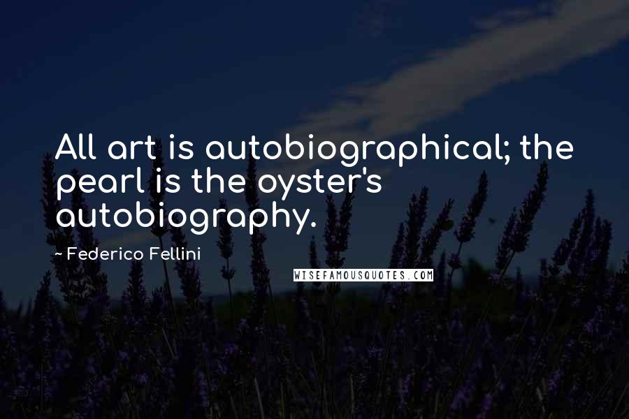 Federico Fellini Quotes: All art is autobiographical; the pearl is the oyster's autobiography.