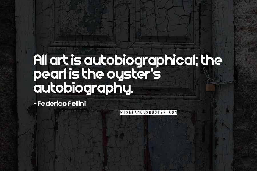 Federico Fellini Quotes: All art is autobiographical; the pearl is the oyster's autobiography.