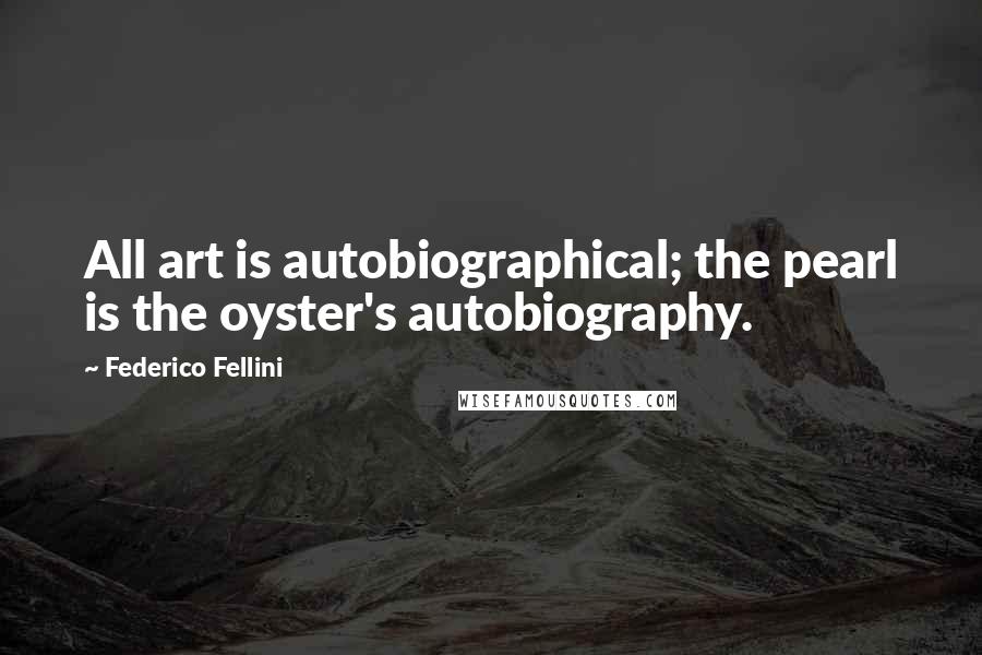 Federico Fellini Quotes: All art is autobiographical; the pearl is the oyster's autobiography.