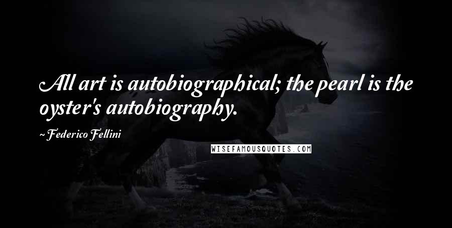 Federico Fellini Quotes: All art is autobiographical; the pearl is the oyster's autobiography.