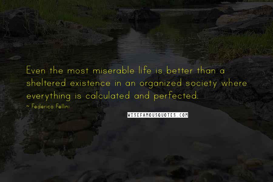 Federico Fellini Quotes: Even the most miserable life is better than a sheltered existence in an organized society where everything is calculated and perfected.