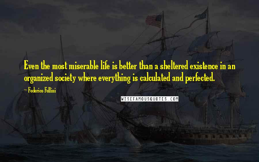 Federico Fellini Quotes: Even the most miserable life is better than a sheltered existence in an organized society where everything is calculated and perfected.