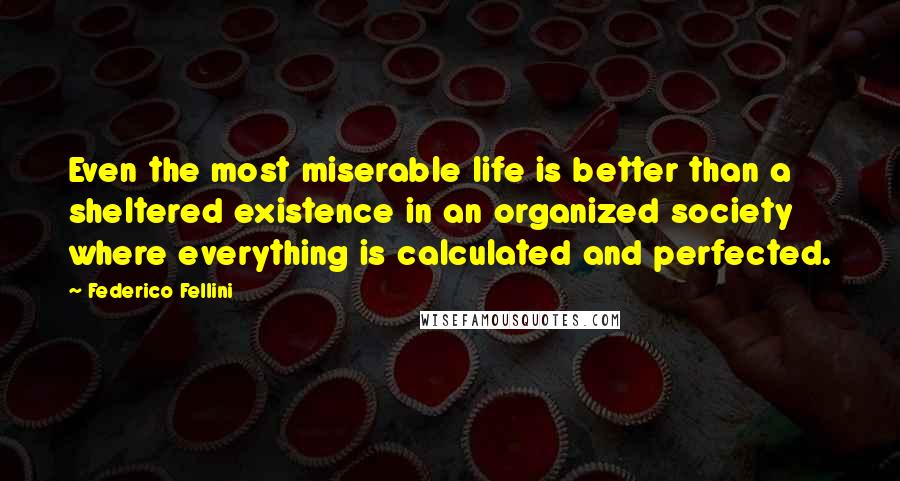 Federico Fellini Quotes: Even the most miserable life is better than a sheltered existence in an organized society where everything is calculated and perfected.