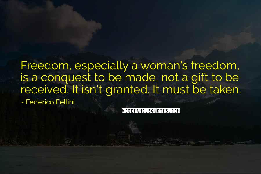 Federico Fellini Quotes: Freedom, especially a woman's freedom, is a conquest to be made, not a gift to be received. It isn't granted. It must be taken.