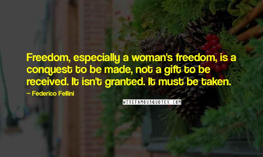 Federico Fellini Quotes: Freedom, especially a woman's freedom, is a conquest to be made, not a gift to be received. It isn't granted. It must be taken.