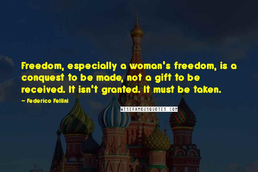 Federico Fellini Quotes: Freedom, especially a woman's freedom, is a conquest to be made, not a gift to be received. It isn't granted. It must be taken.