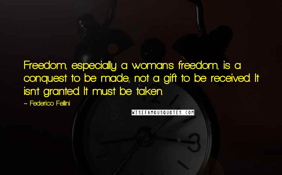 Federico Fellini Quotes: Freedom, especially a woman's freedom, is a conquest to be made, not a gift to be received. It isn't granted. It must be taken.