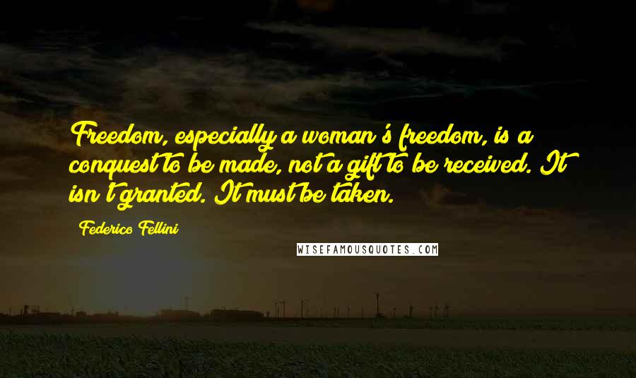 Federico Fellini Quotes: Freedom, especially a woman's freedom, is a conquest to be made, not a gift to be received. It isn't granted. It must be taken.