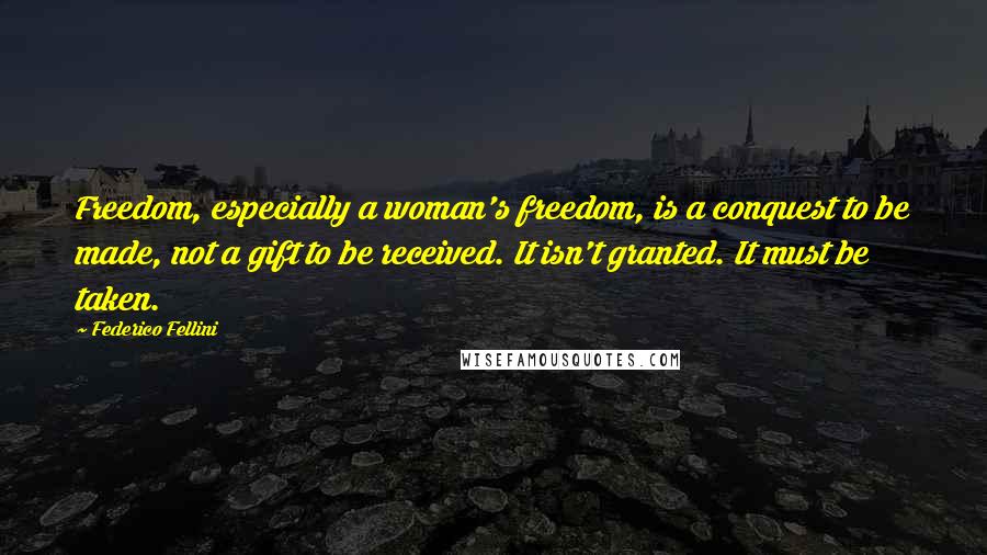 Federico Fellini Quotes: Freedom, especially a woman's freedom, is a conquest to be made, not a gift to be received. It isn't granted. It must be taken.