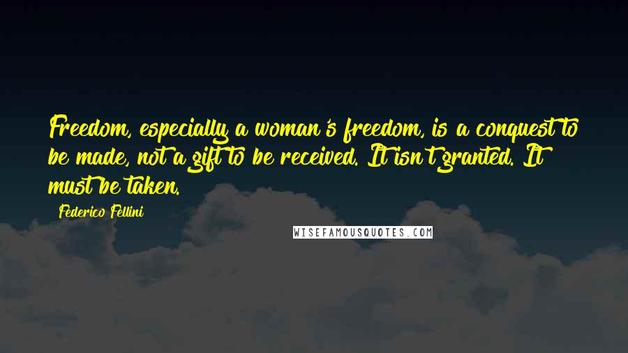 Federico Fellini Quotes: Freedom, especially a woman's freedom, is a conquest to be made, not a gift to be received. It isn't granted. It must be taken.