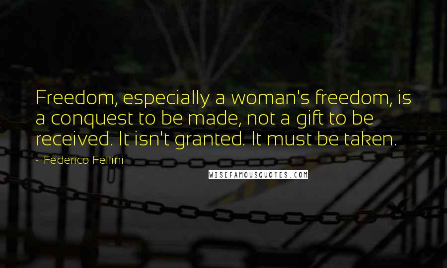 Federico Fellini Quotes: Freedom, especially a woman's freedom, is a conquest to be made, not a gift to be received. It isn't granted. It must be taken.