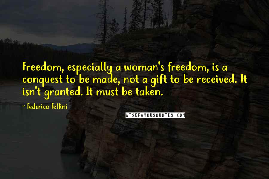 Federico Fellini Quotes: Freedom, especially a woman's freedom, is a conquest to be made, not a gift to be received. It isn't granted. It must be taken.