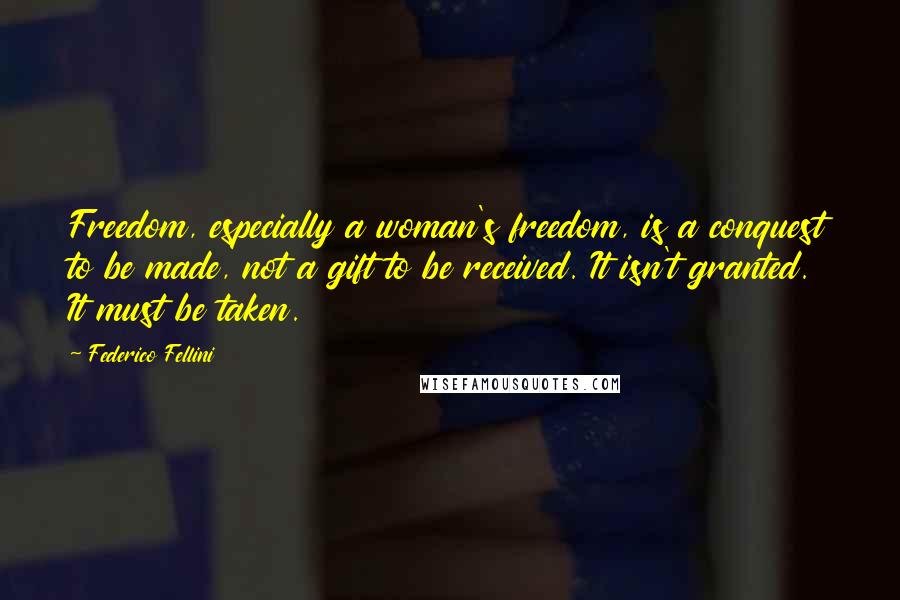 Federico Fellini Quotes: Freedom, especially a woman's freedom, is a conquest to be made, not a gift to be received. It isn't granted. It must be taken.