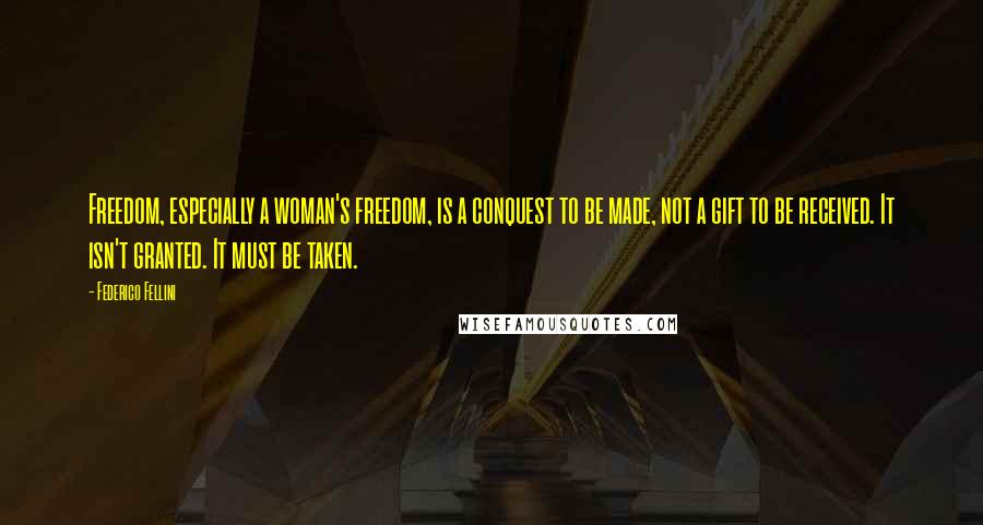 Federico Fellini Quotes: Freedom, especially a woman's freedom, is a conquest to be made, not a gift to be received. It isn't granted. It must be taken.