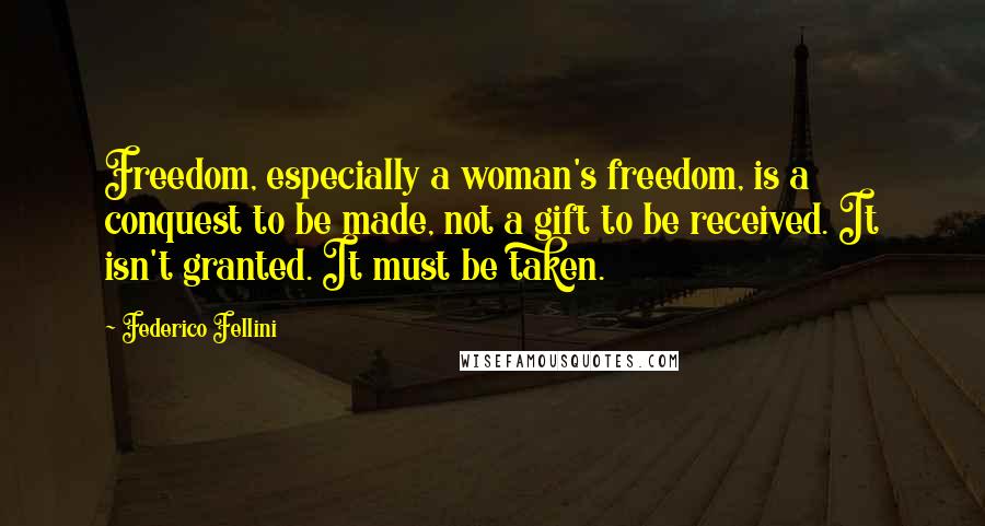 Federico Fellini Quotes: Freedom, especially a woman's freedom, is a conquest to be made, not a gift to be received. It isn't granted. It must be taken.