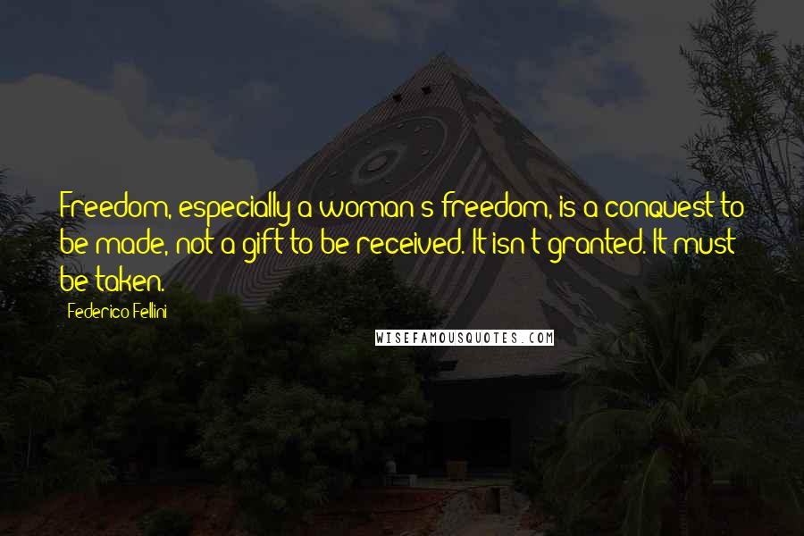 Federico Fellini Quotes: Freedom, especially a woman's freedom, is a conquest to be made, not a gift to be received. It isn't granted. It must be taken.