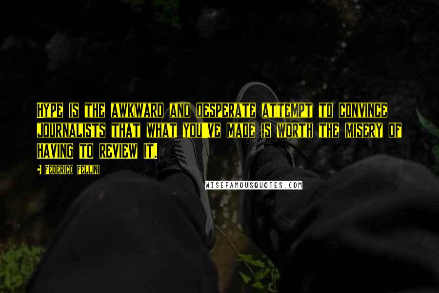 Federico Fellini Quotes: Hype is the awkward and desperate attempt to convince journalists that what you've made is worth the misery of having to review it.