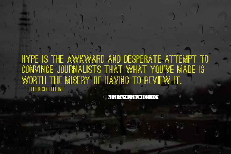 Federico Fellini Quotes: Hype is the awkward and desperate attempt to convince journalists that what you've made is worth the misery of having to review it.
