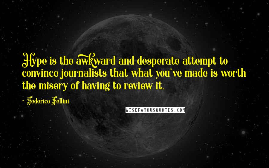 Federico Fellini Quotes: Hype is the awkward and desperate attempt to convince journalists that what you've made is worth the misery of having to review it.