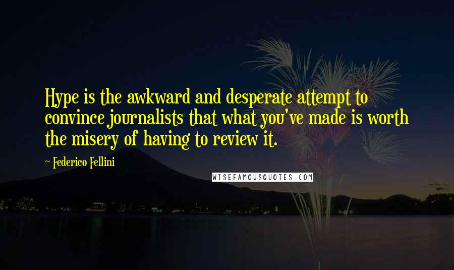 Federico Fellini Quotes: Hype is the awkward and desperate attempt to convince journalists that what you've made is worth the misery of having to review it.