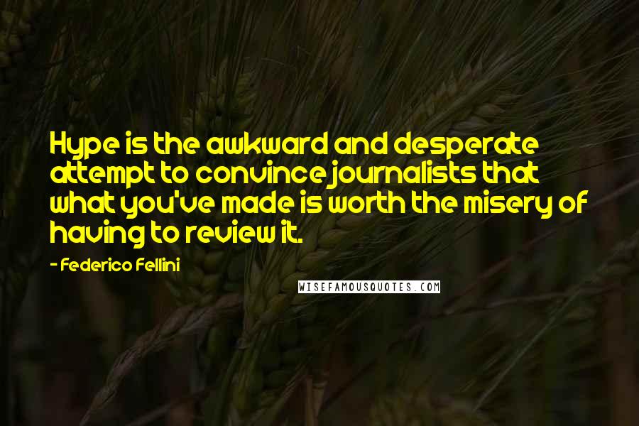 Federico Fellini Quotes: Hype is the awkward and desperate attempt to convince journalists that what you've made is worth the misery of having to review it.