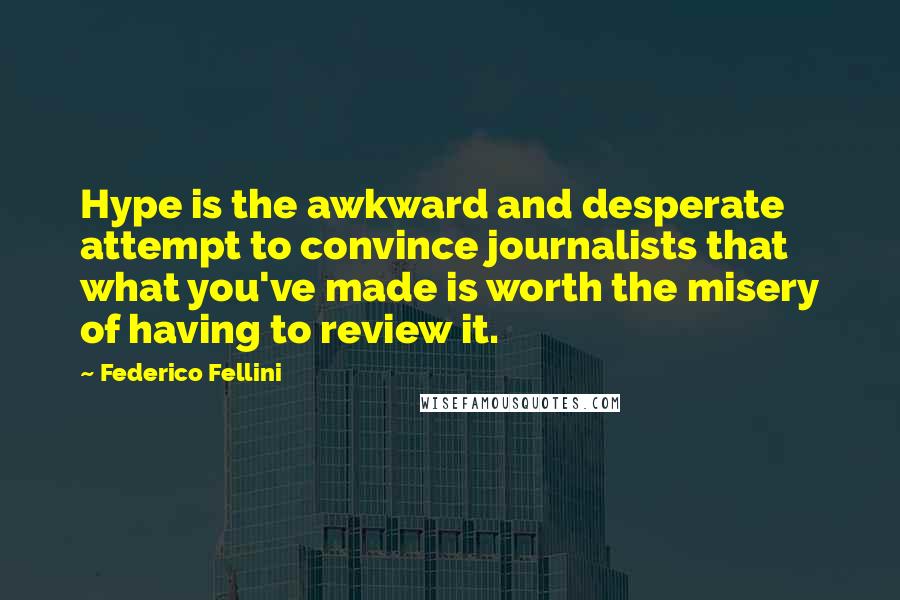 Federico Fellini Quotes: Hype is the awkward and desperate attempt to convince journalists that what you've made is worth the misery of having to review it.