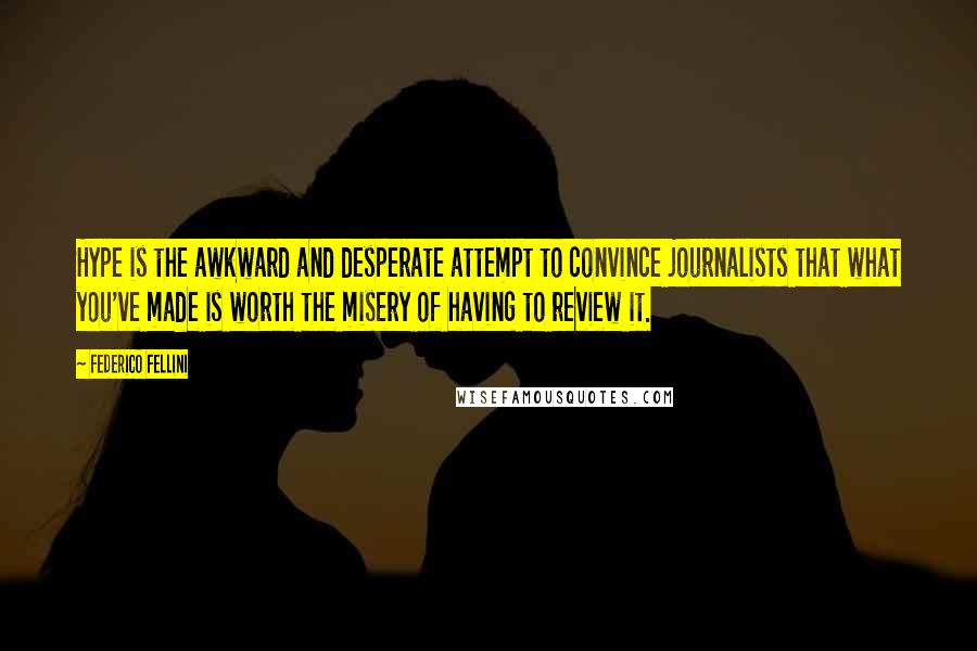 Federico Fellini Quotes: Hype is the awkward and desperate attempt to convince journalists that what you've made is worth the misery of having to review it.