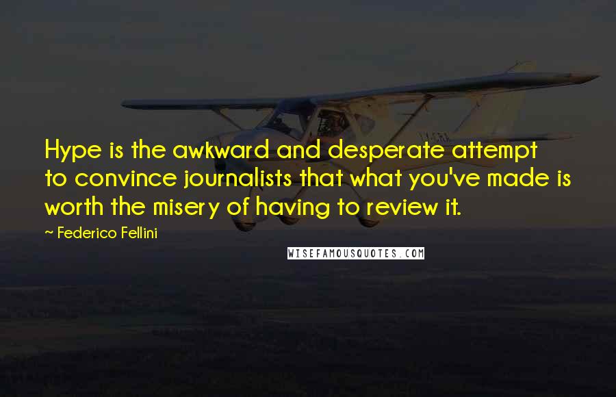 Federico Fellini Quotes: Hype is the awkward and desperate attempt to convince journalists that what you've made is worth the misery of having to review it.