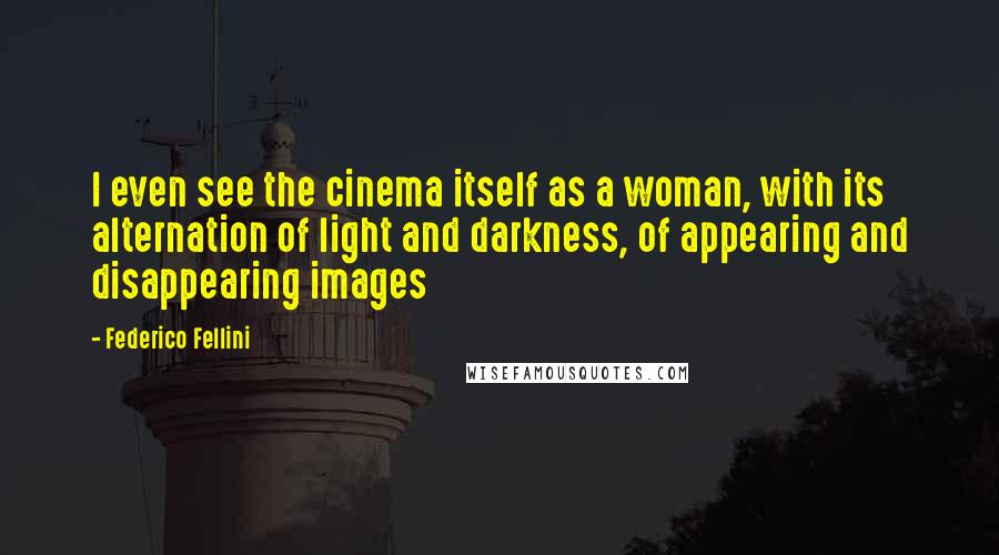 Federico Fellini Quotes: I even see the cinema itself as a woman, with its alternation of light and darkness, of appearing and disappearing images