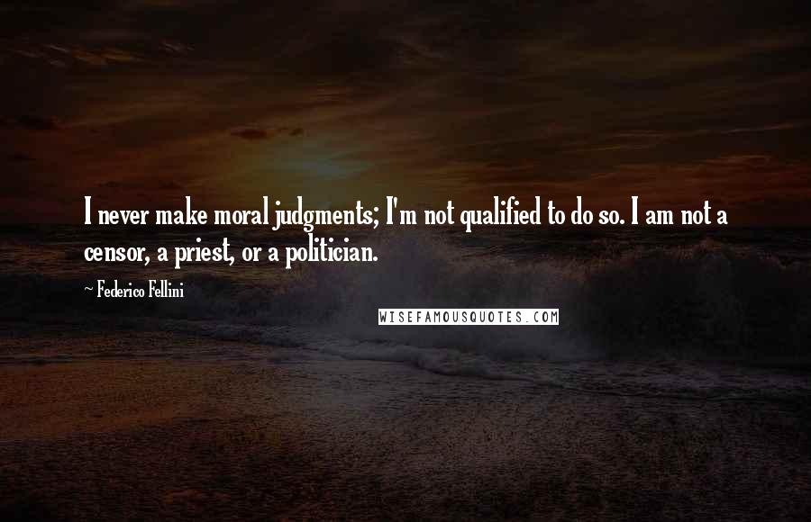 Federico Fellini Quotes: I never make moral judgments; I'm not qualified to do so. I am not a censor, a priest, or a politician.