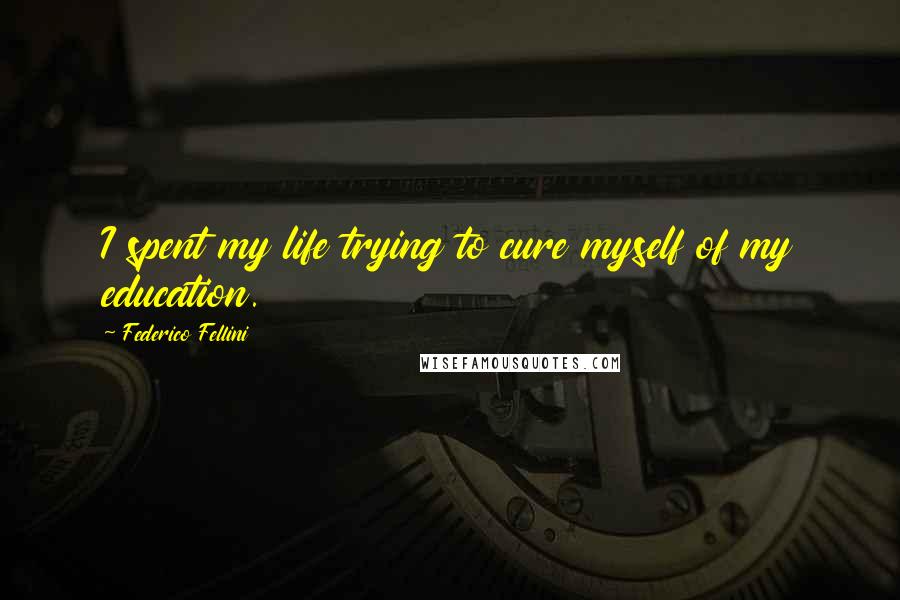 Federico Fellini Quotes: I spent my life trying to cure myself of my education.