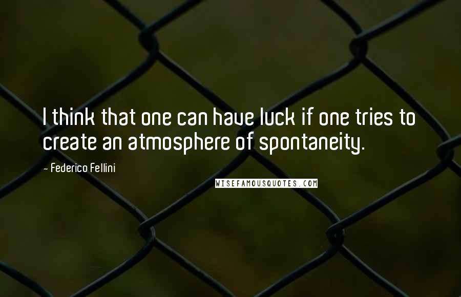 Federico Fellini Quotes: I think that one can have luck if one tries to create an atmosphere of spontaneity.