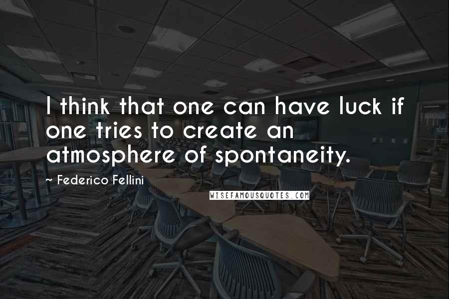 Federico Fellini Quotes: I think that one can have luck if one tries to create an atmosphere of spontaneity.
