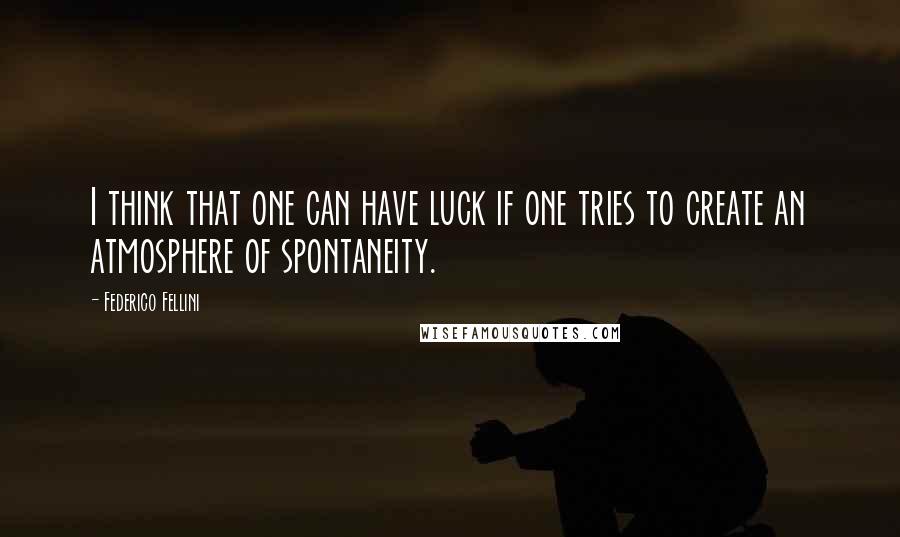 Federico Fellini Quotes: I think that one can have luck if one tries to create an atmosphere of spontaneity.