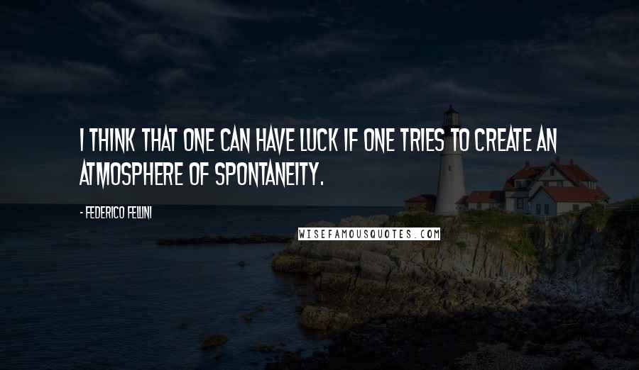 Federico Fellini Quotes: I think that one can have luck if one tries to create an atmosphere of spontaneity.