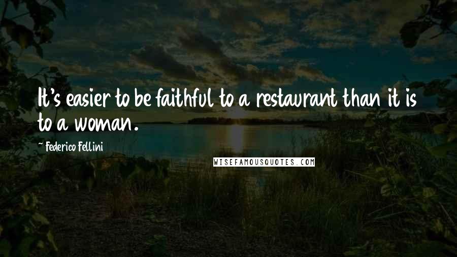 Federico Fellini Quotes: It's easier to be faithful to a restaurant than it is to a woman.