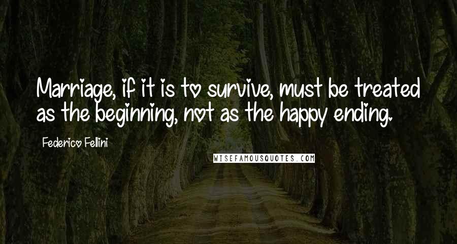 Federico Fellini Quotes: Marriage, if it is to survive, must be treated as the beginning, not as the happy ending.