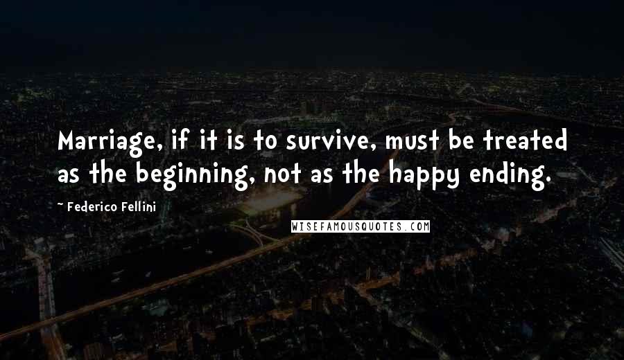 Federico Fellini Quotes: Marriage, if it is to survive, must be treated as the beginning, not as the happy ending.