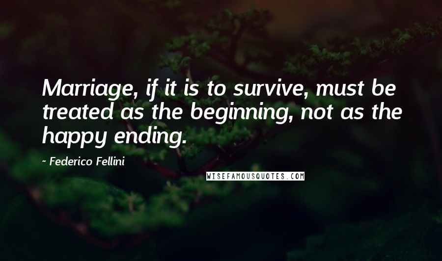 Federico Fellini Quotes: Marriage, if it is to survive, must be treated as the beginning, not as the happy ending.