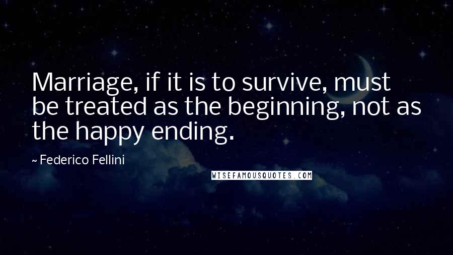 Federico Fellini Quotes: Marriage, if it is to survive, must be treated as the beginning, not as the happy ending.