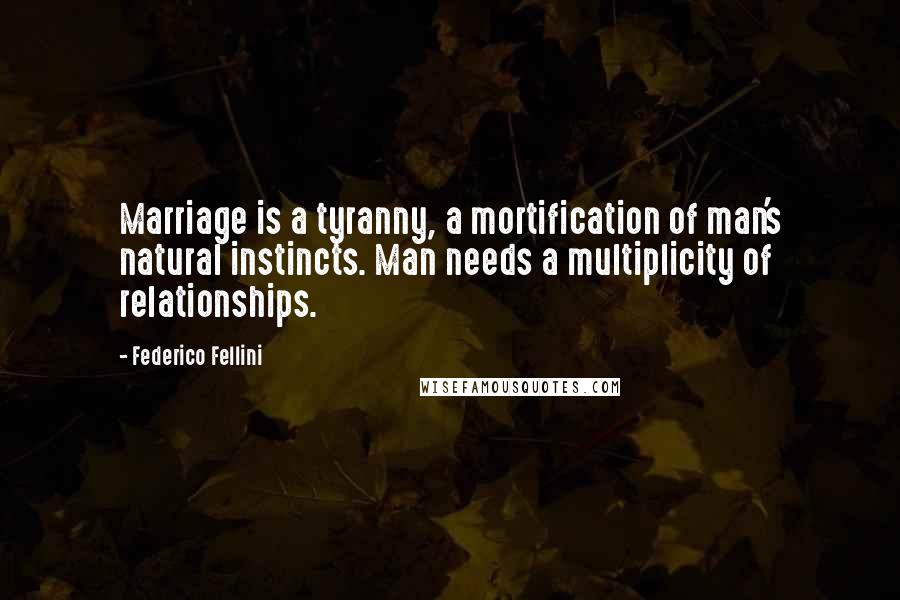 Federico Fellini Quotes: Marriage is a tyranny, a mortification of man's natural instincts. Man needs a multiplicity of relationships.